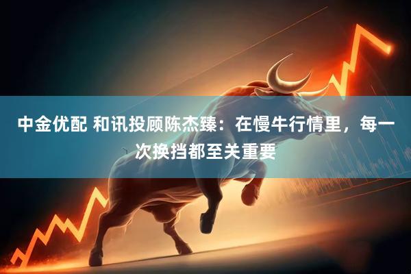 中金优配 和讯投顾陈杰臻：在慢牛行情里，每一次换挡都至关重要