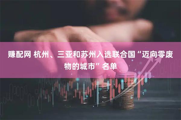赚配网 杭州、三亚和苏州入选联合国“迈向零废物的城市”名单