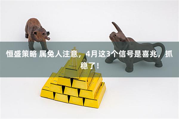 恒盛策略 属兔人注意，4月这3个信号是喜兆，抓稳了！