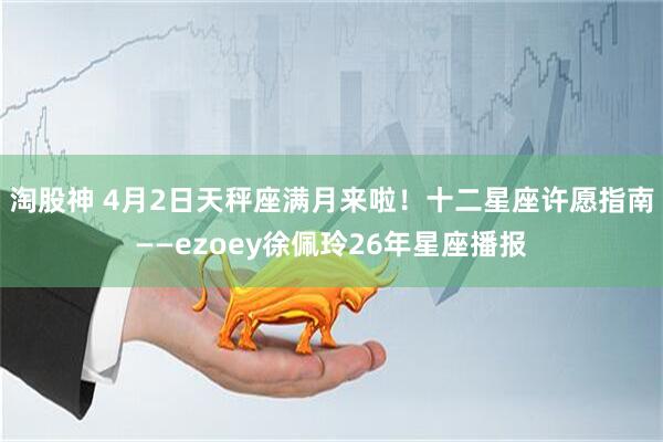 淘股神 4月2日天秤座满月来啦！十二星座许愿指南——ezoey徐佩玲26年星座播报