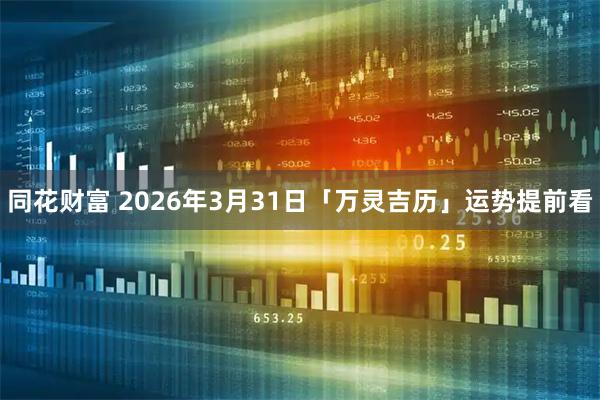 同花财富 2026年3月31日「万灵吉历」运势提前看