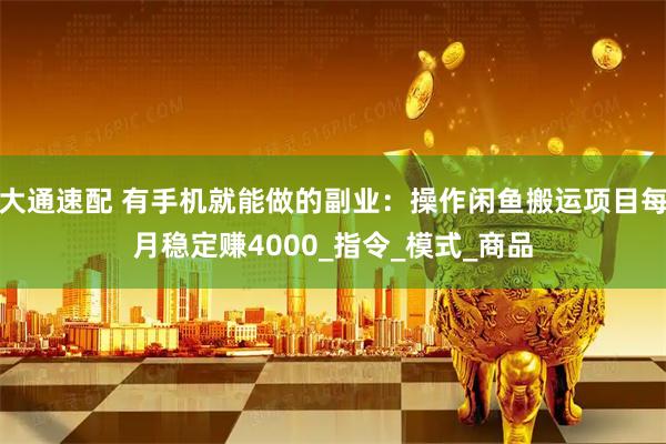 大通速配 有手机就能做的副业：操作闲鱼搬运项目每月稳定赚4000_指令_模式_商品