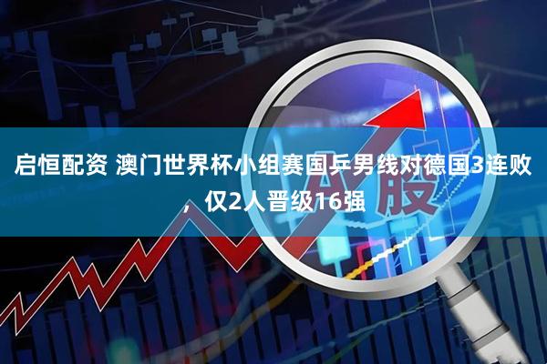 启恒配资 澳门世界杯小组赛国乒男线对德国3连败，仅2人晋级16强