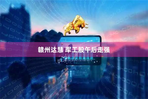 赣州达慧 军工股午后走强
