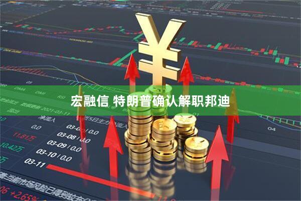 宏融信 特朗普确认解职邦迪
