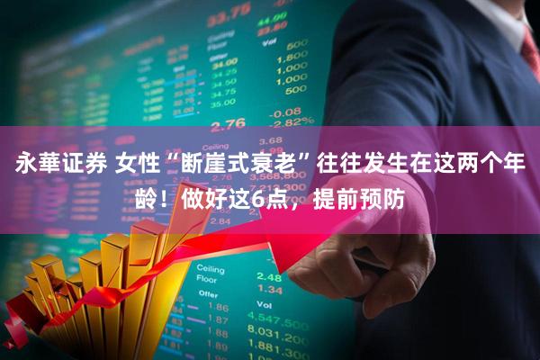 永華证券 女性“断崖式衰老”往往发生在这两个年龄！做好这6点，提前预防