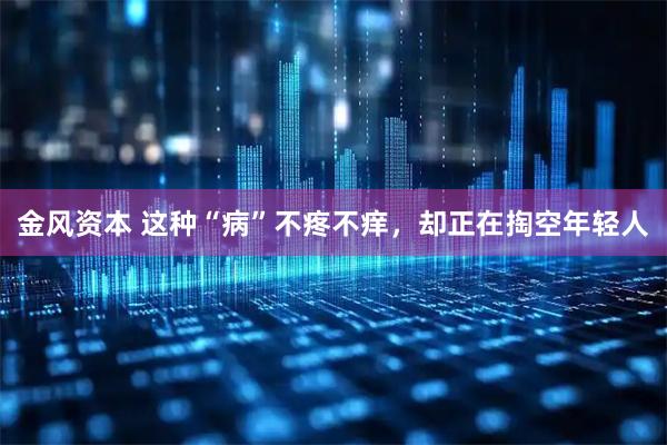 金风资本 这种“病”不疼不痒，却正在掏空年轻人