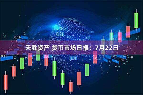 天胜资产 货币市场日报：7月22日
