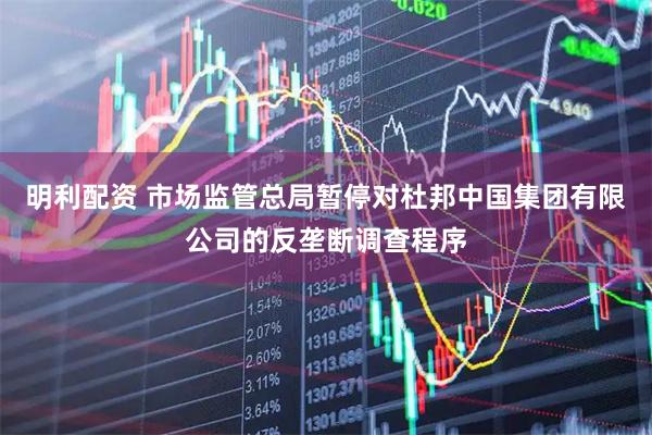 明利配资 市场监管总局暂停对杜邦中国集团有限公司的反垄断调查程序