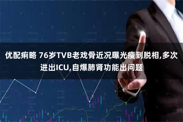 优配痢略 76岁TVB老戏骨近况曝光瘦到脱相,多次进出ICU,自爆肺肾功能出问题
