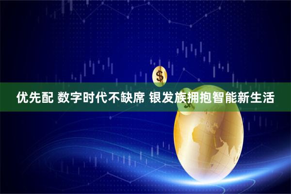 优先配 数字时代不缺席 银发族拥抱智能新生活