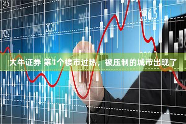 大牛证券 第1个楼市过热，被压制的城市出现了