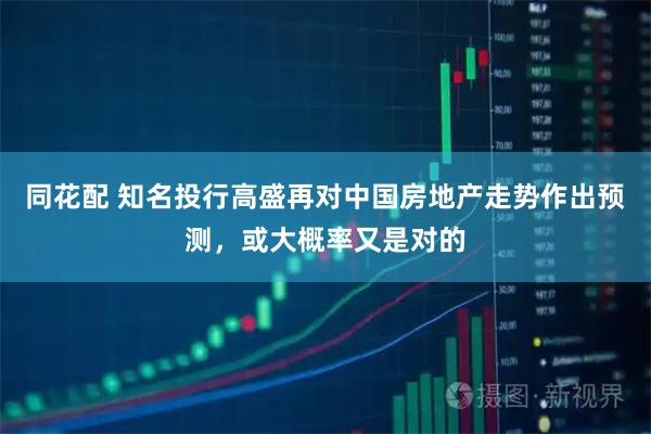 同花配 知名投行高盛再对中国房地产走势作出预测，或大概率又是对的