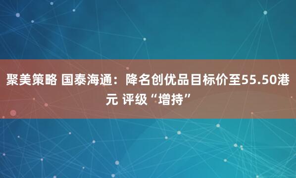 聚美策略 国泰海通：降名创优品目标价至55.50港元 评级“增持”